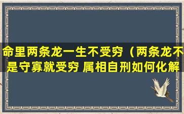 命里两条龙一生不受穷（两条龙不是守寡就受穷 属相自刑如何化解）
